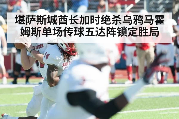 堪萨斯城酋长加时绝杀乌鸦马霍姆斯单场传球五达阵锁定胜局