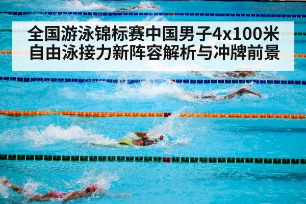 全国游泳锦标赛中国男子4x100米自由泳接力新阵容解析与冲牌前景