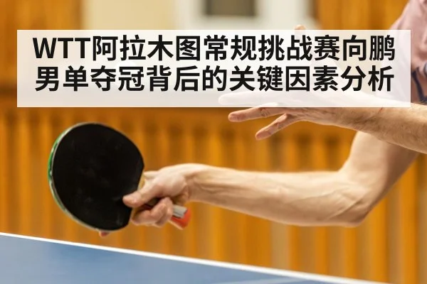 WTT阿拉木图常规挑战赛向鹏男单夺冠背后的关键因素分析