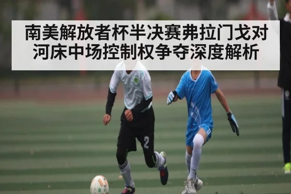 南美解放者杯半决赛弗拉门戈对河床中场控制权争夺深度解析