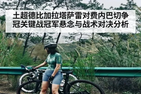 土超德比加拉塔萨雷对费内巴切争冠关键战冠军悬念与战术对决分析