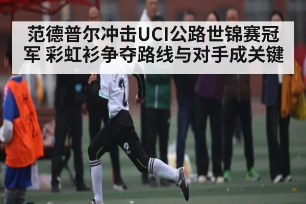 范德普尔冲击UCI公路世锦赛冠军 彩虹衫争夺路线与对手成关键