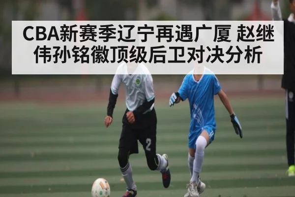 CBA新赛季辽宁再遇广厦 赵继伟孙铭徽顶级后卫对决分析