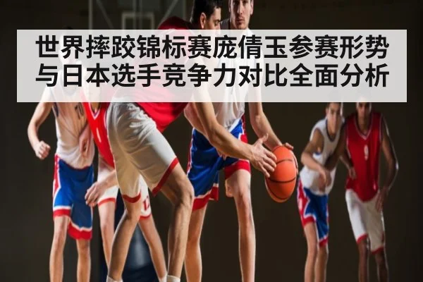 世界摔跤锦标赛庞倩玉参赛形势与日本选手竞争力对比全面分析