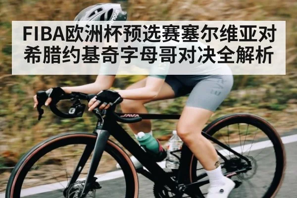 FIBA欧洲杯预选赛塞尔维亚对希腊约基奇字母哥对决全解析