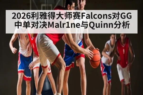 2026利雅得大师赛Falcons对GG中单对决Malr1ne与Quinn分析