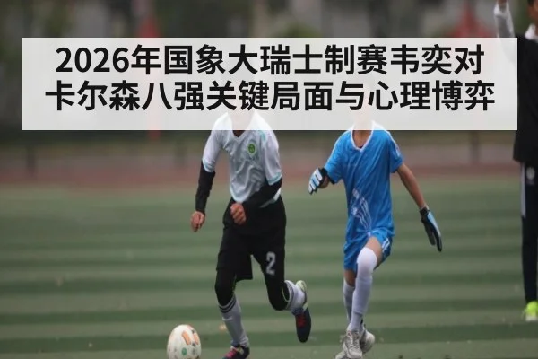2026年国象大瑞士制赛韦奕对卡尔森八强关键局面与心理博弈