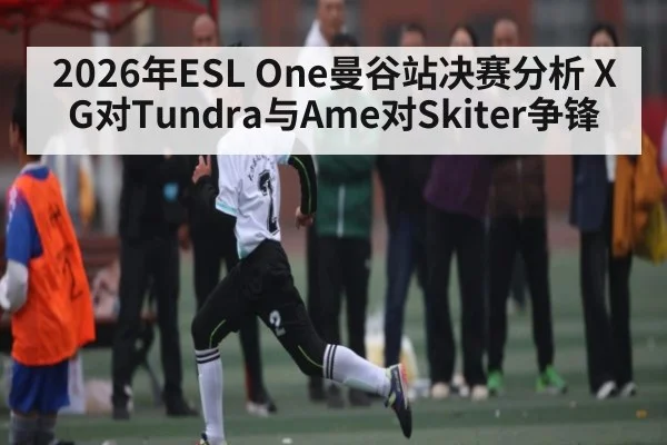 2026年ESL One曼谷站决赛分析 XG对Tundra与Ame对Skiter争锋