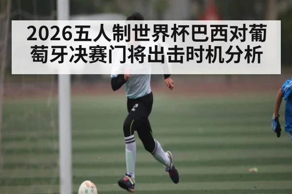 2026五人制世界杯巴西对葡萄牙决赛门将出击时机分析