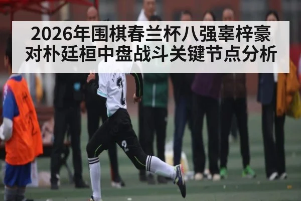 2026年围棋春兰杯八强辜梓豪对朴廷桓中盘战斗关键节点分析